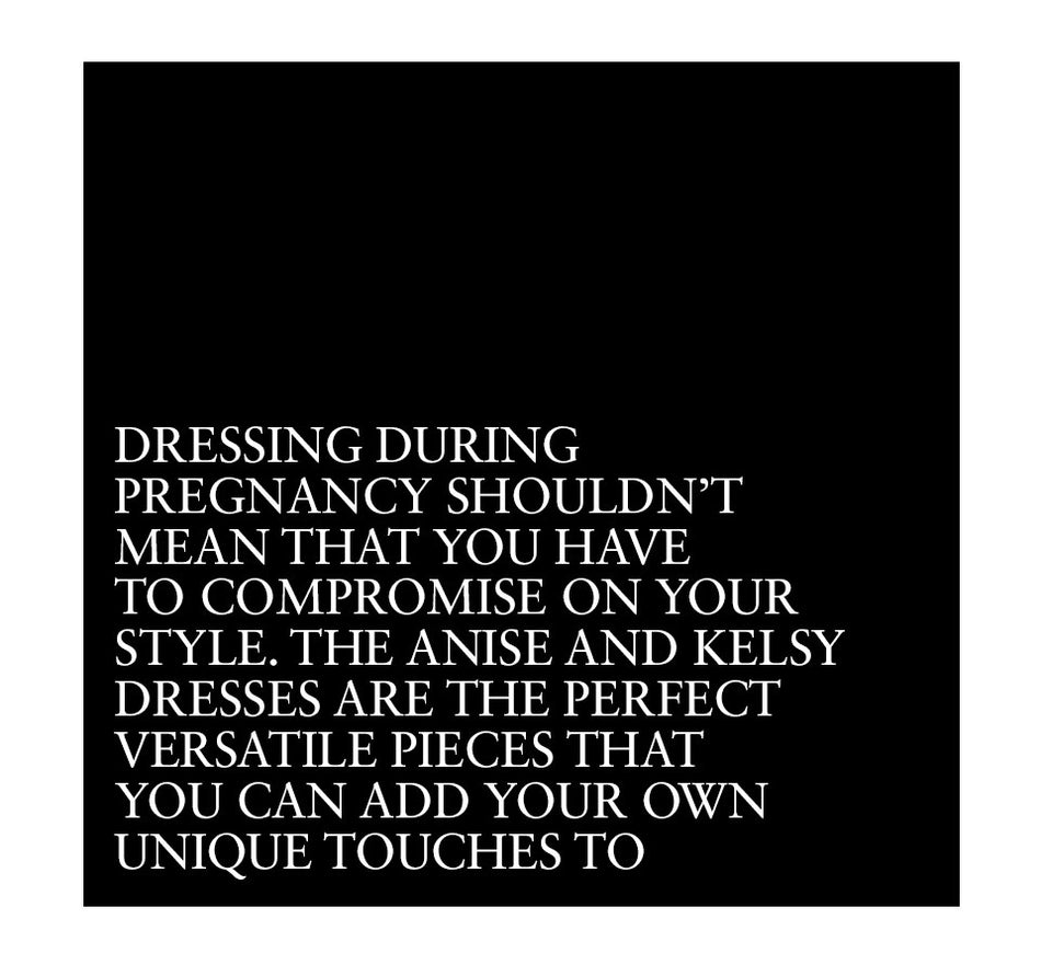 Dressing during pregnancy shouldn’t mean that you have to compromise on your style. The Anise and Kelsy Dresses are the perfect versatile pieces that you can add your own unique touches to